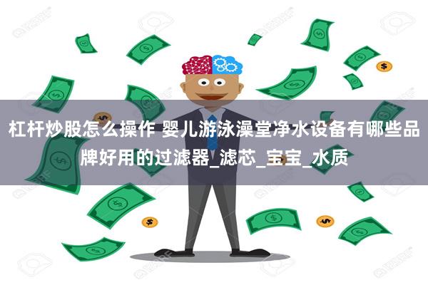 杠杆炒股怎么操作 婴儿游泳澡堂净水设备有哪些品牌好用的过滤器_滤芯_宝宝_水质