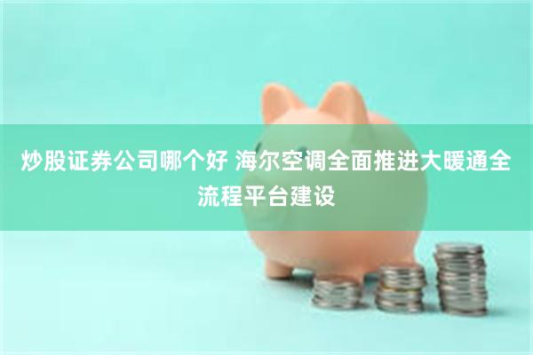 炒股证券公司哪个好 海尔空调全面推进大暖通全流程平台建设