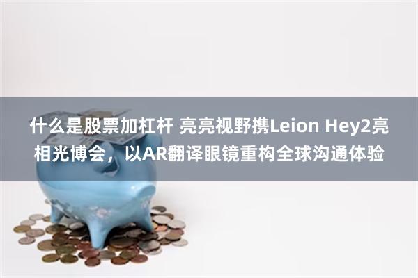 什么是股票加杠杆 亮亮视野携Leion Hey2亮相光博会，以AR翻译眼镜重构全球沟通体验