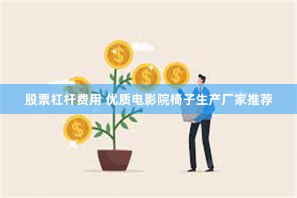股票杠杆费用 优质电影院椅子生产厂家推荐