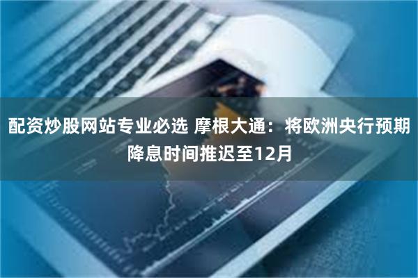 配资炒股网站专业必选 摩根大通：将欧洲央行预期降息时间推迟至12月