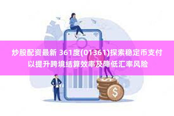 炒股配资最新 361度(01361)探索稳定币支付 以提升跨境结算效率及降低汇率风险