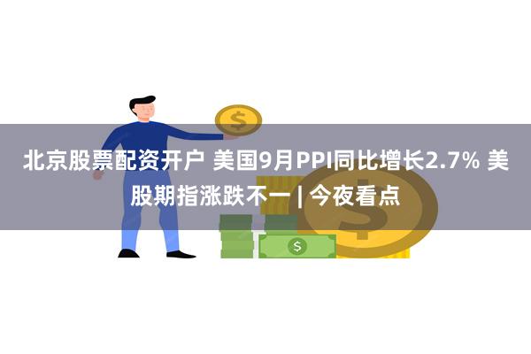 北京股票配资开户 美国9月PPI同比增长2.7% 美股期指涨跌不一 | 今夜看点
