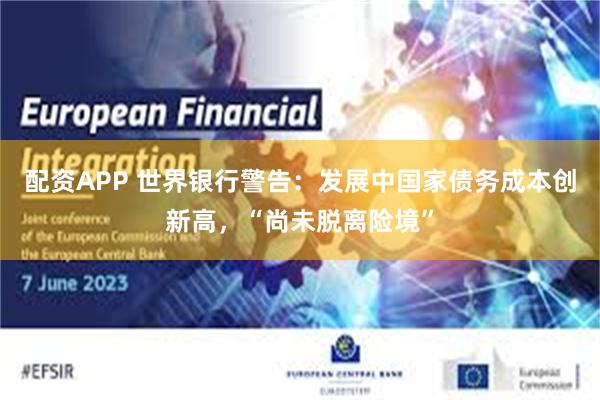 配资APP 世界银行警告：发展中国家债务成本创新高，“尚未脱离险境”