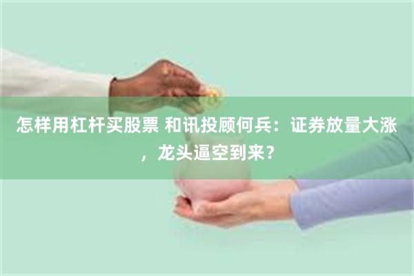 怎样用杠杆买股票 和讯投顾何兵：证券放量大涨，龙头逼空到来？