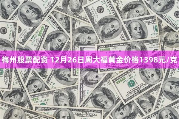 梅州股票配资 12月26日周大福黄金价格1398元/克