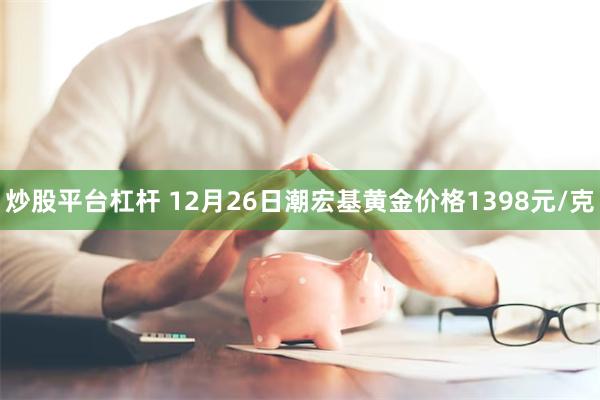 炒股平台杠杆 12月26日潮宏基黄金价格1398元/克